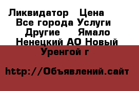 Ликвидатор › Цена ­ 1 - Все города Услуги » Другие   . Ямало-Ненецкий АО,Новый Уренгой г.